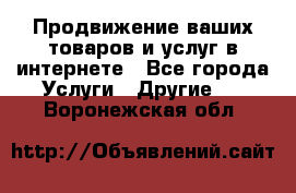 Продвижение ваших товаров и услуг в интернете - Все города Услуги » Другие   . Воронежская обл.